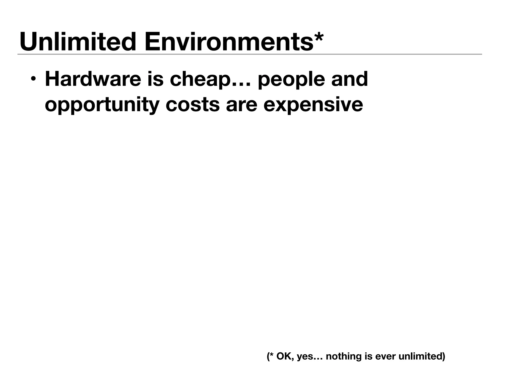 Unlimited Environments* 
• Hardware is cheap… people and 
opportunity costs are expensive 
(* OK, yes… nothing is ever unlimited) 
 