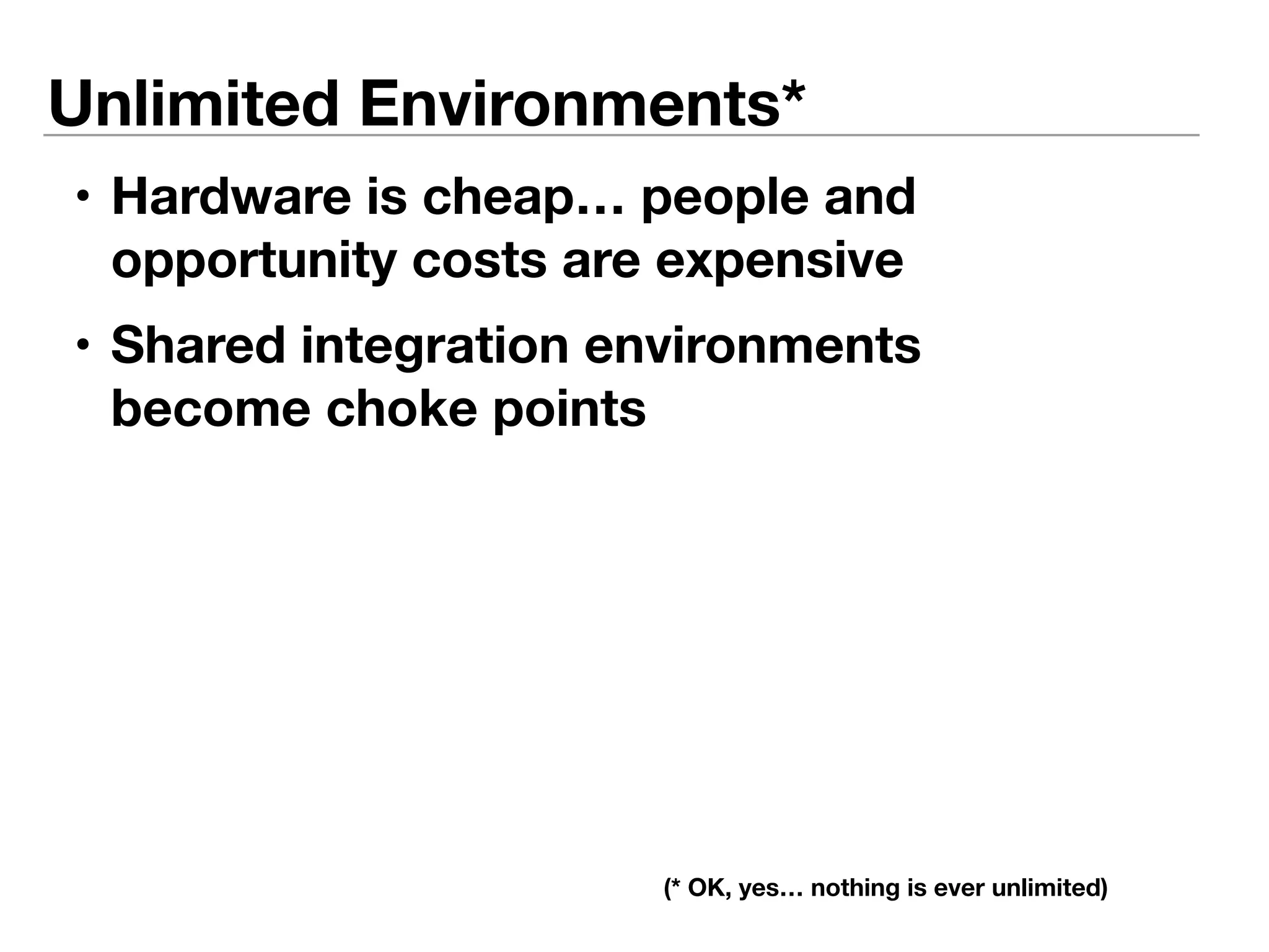 Unlimited Environments* 
• Hardware is cheap… people and 
opportunity costs are expensive 
• Shared integration environments 
become choke points 
(* OK, yes… nothing is ever unlimited) 
 