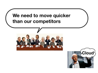 We need to move quicker 
than our competitors 
Cloud 
 