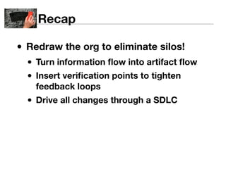 Recap 
• Redraw the org to eliminate silos! 
• Turn information flow into artifact flow 
• Insert verification points to t...