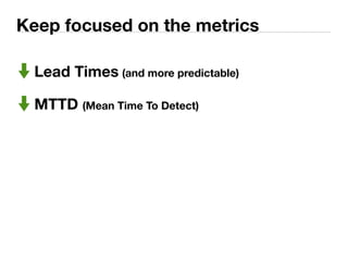 Keep focused on the metrics 
Lead Times (and more predictable) 
MTTD (Mean Time To Detect) 
 