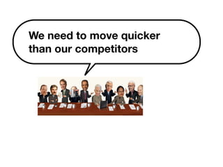 We need to move quicker 
than our competitors 
 