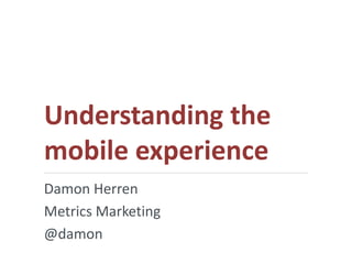 Understanding the
mobile experience
Damon Herren
Metrics Marketing
@damon
 
