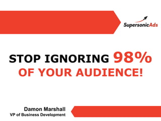 STOP IGNORING 98%
 OF YOUR AUDIENCE!


      Damon Marshall
VP of Business Development
 