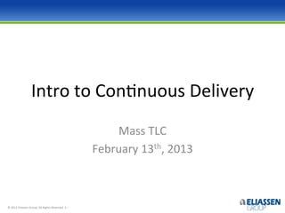 Intro	
  to	
  Con=nuous	
  Delivery	
  
                                                                                  Mass	
  TLC	
  
                                                                              February	
  13th,	
  2013	
  



©	
  2012	
  Eliassen	
  Group.	
  All	
  Rights	
  Reserved	
  -­‐1-­‐	
  
 