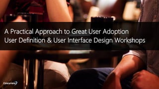 A Practical Approach to Great User Adoption
User Definition & User Interface Design Workshops
 