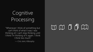 Cognitive
Processing
“Whenever I think of something but
can't think of what it was I was
thinking of, I can't stop thinking until
I think I'm thinking of it again. I think
I think too much.”
― — Criss Jami, Killosophy
 