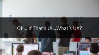 OK… If That’s UI…What’s UX?
 