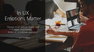 In UX
Emotions Matter
“Design must seduce, shape, and
more importantly,
evoke an emotional response.”
— April Greiman
 