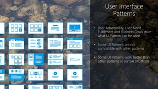 User Interface
Patterns
• User Adaptability, User Need
Fulfillment and Business Goals drive
what UI Pattern can be used
• Some UI Patterns are not
compatible with other patterns
• Some UI Patterns work better than
other patterns in certain situations
 