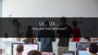 UI… UX…
How are they different?
 