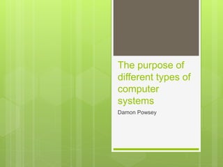 The purpose of
different types of
computer
systems
Damon Powsey
 