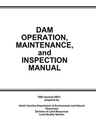 DAM
OPERATION,
MAINTENANCE,
and
INSPECTION
MANUAL
1985 (revised 2007)
prepared by
North Carolina Department of Environment and Natural
Resources
Division of Land Resources
Land Quality Section
 