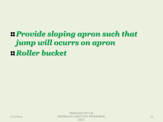 Provide sloping apron such that
jump will ocurrs on apron
Roller bucket
17/2/2014
PREPARED BY V.H.
KHOKHANI,ASSISTANT PROFESSOR,
DIET.
22
 