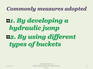 Commonly measures adopted
1. By developing a
hydraulic jump
2. By using different
types of buckets
17/2/2014
PREPARED BY V.H.
KHOKHANI,ASSISTANT PROFESSOR,
DIET.
5
 