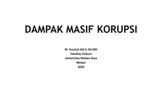 DAMPAK MASIF KORUPSI
M. Yusrizal Adi S, SH.MH
Fakultas Hukum
Universitas Medan Area
Medan
2020
 