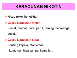 KERACUNAN NIKOTIN
 Hisap rokok berlebihan
 Gejala keracunan ringan
- mual, muntah, sakit perut, pening, berkeringat,
pucat.
 Gejala keracunan berat
- pusing kepala, otot lemah
koma dan bisa sampai kematian.
 