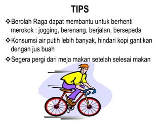 TIPS
Berolah Raga dapat membantu untuk berhenti
merokok : jogging, berenang, berjalan, bersepeda
Konsumsi air putih lebih banyak, hindari kopi gantikan
dengan jus buah
Segera pergi dari meja makan setelah selesai makan
 