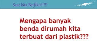 Saat kita Berfikir!!!!!
Mengapa banyak
benda dirumah kita
terbuat dari plastik???
 