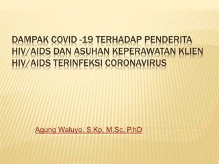 DAMPAK COVID -19 TERHADAP PENDERITA
HIV/AIDS DAN ASUHAN KEPERAWATAN KLIEN
HIV/AIDS TERINFEKSI CORONAVIRUS
Agung Waluyo, S.Kp, M.Sc, P.hD
 