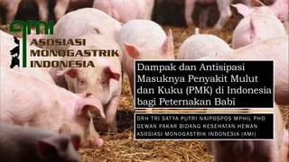 Dampak dan Antisipasi
Masuknya Penyakit Mulut
dan Kuku (PMK) di Indonesia
bagi Peternakan Babi
DRH TRI SAT YA PUTRI NAIPOSPOS MPHIL PHD
DEWAN PAKAR BIDANG KESEHATAN HEWAN
ASOSIASI MONOGASTRIK INDONESIA (AMI)
 