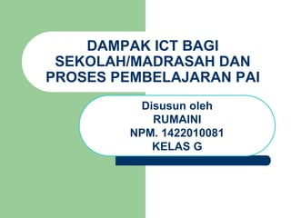 DAMPAK ICT BAGI
SEKOLAH/MADRASAH DAN
PROSES PEMBELAJARAN PAI
Disusun oleh
RUMAINI
NPM. 1422010081
KELAS G
 