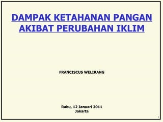 DAMPAK KETAHANAN PANGAN AKIBAT PERUBAHAN IKLIM FRANCISCUS WELIRANG Rabu, 12 Januari 2011 Jakarta 1 