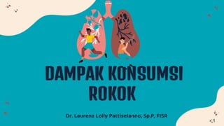 DAMPAK KONSUMSI
ROKOK
Dr. Laurenz Lolly Pattiselanno, Sp.P, FISR
1
 