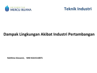 Teknik Industri
Studi Kasus:
Dampak Lingkungan Akibat Industri Pertambangan
Rahthino Giovanni, NIM 41615110071
Brian, NIM 41614110092
 