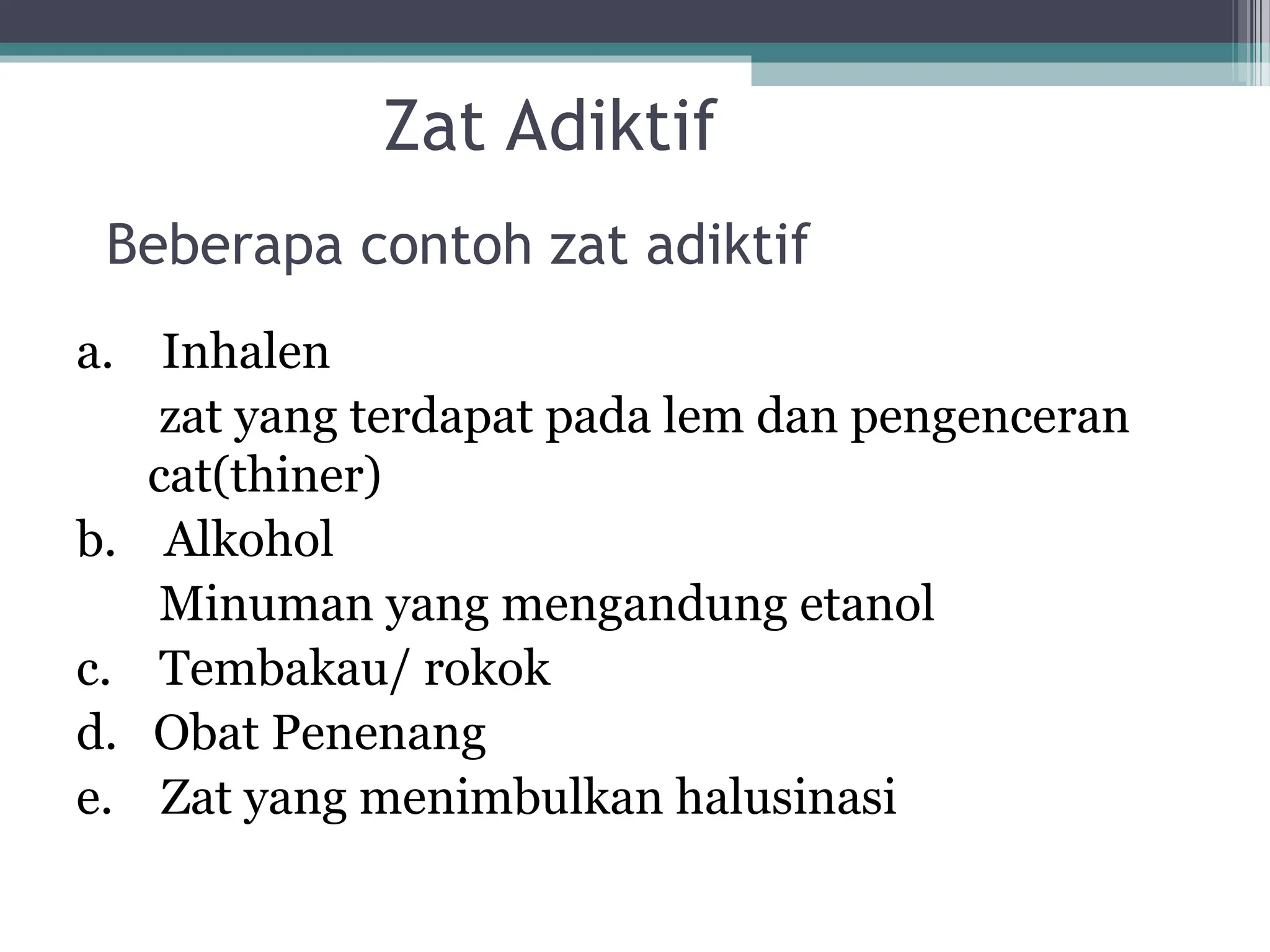 Zat Adiktif
a. Inhalen
zat yang terdapat pada lem dan pengenceran
cat(thiner)
b. Alkohol
Minuman yang mengandung etanol
c. Tembakau/ rokok
d. Obat Penenang
e. Zat yang menimbulkan halusinasi
Beberapa contoh zat adiktif
 