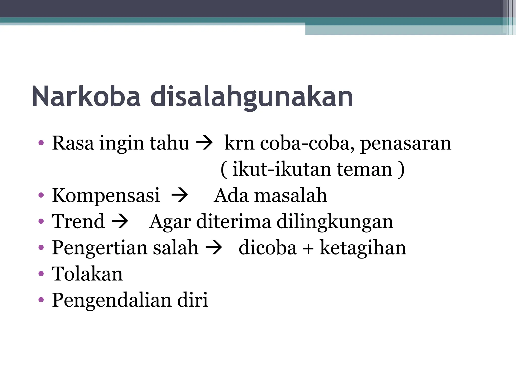 Narkoba disalahgunakan
• Rasa ingin tahu  krn coba-coba, penasaran
( ikut-ikutan teman )
• Kompensasi  Ada masalah
• Trend  Agar diterima dilingkungan
• Pengertian salah  dicoba + ketagihan
• Tolakan
• Pengendalian diri
 