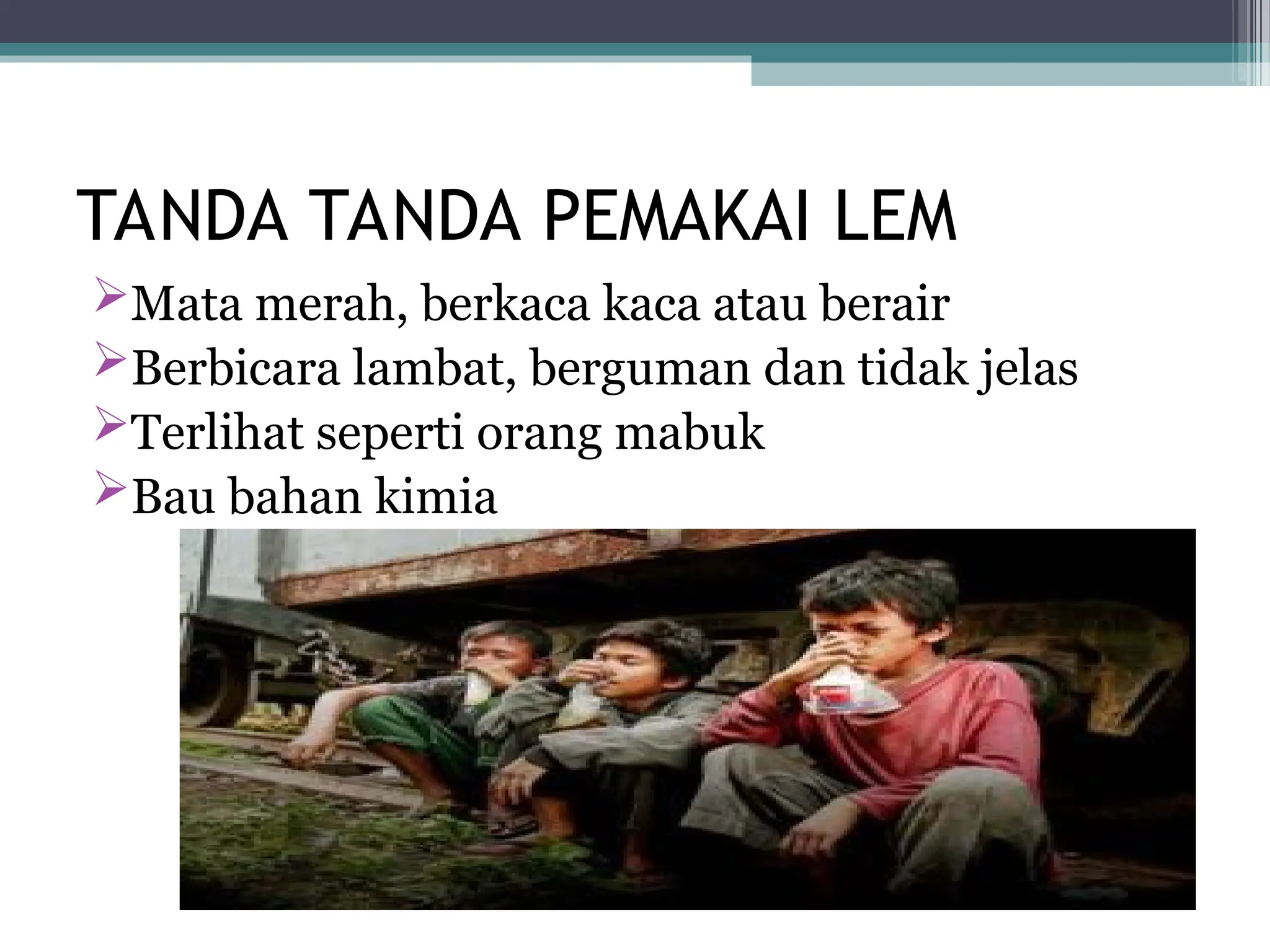 TANDA TANDA PEMAKAI LEM
Mata merah, berkaca kaca atau berair
Berbicara lambat, berguman dan tidak jelas
Terlihat seperti orang mabuk
Bau bahan kimia
 