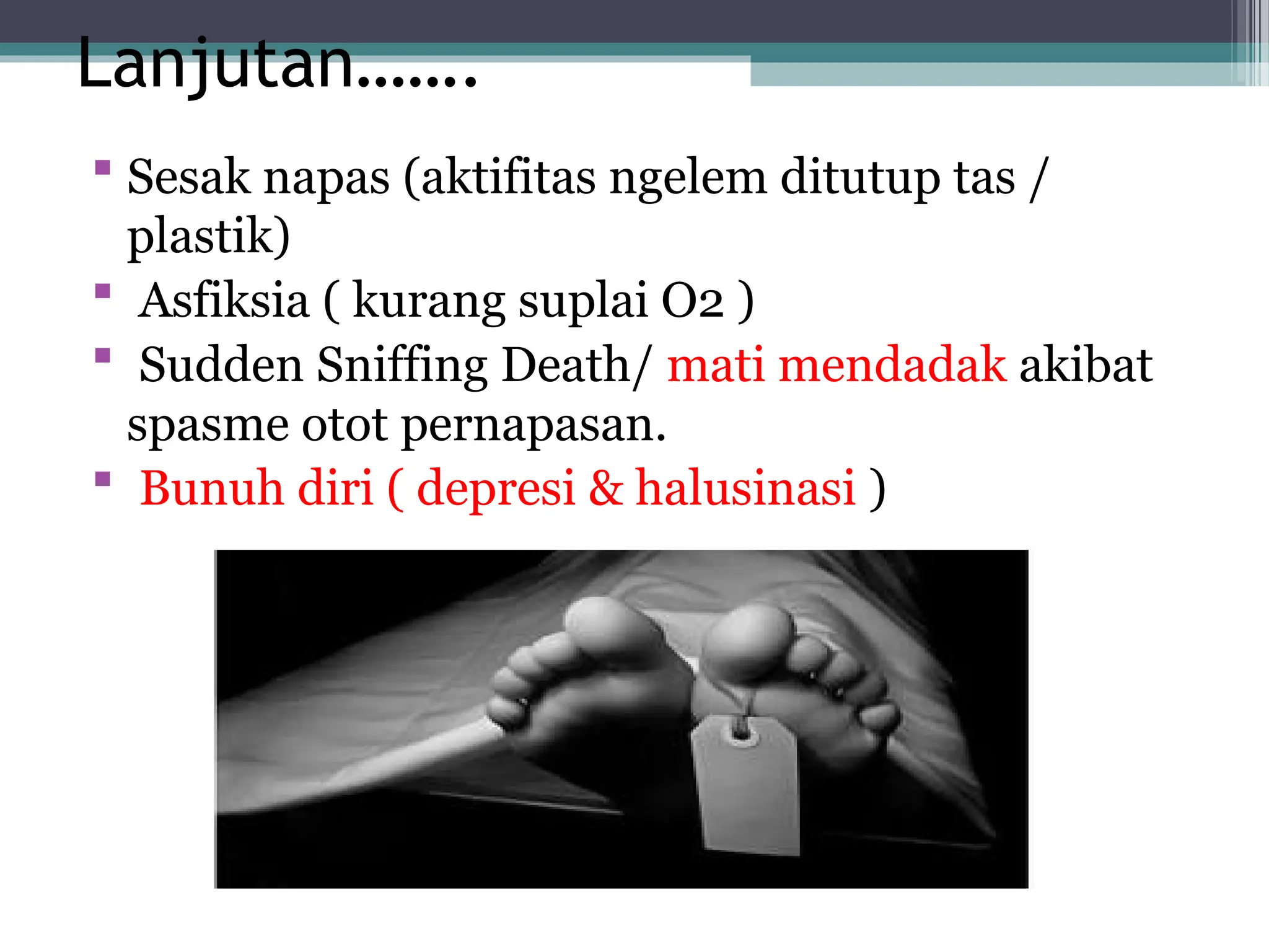 Lanjutan…….
 Sesak napas (aktifitas ngelem ditutup tas /
plastik)
 Asfiksia ( kurang suplai O2 )
 Sudden Sniffing Death/ mati mendadak akibat
spasme otot pernapasan.
 Bunuh diri ( depresi & halusinasi )
 