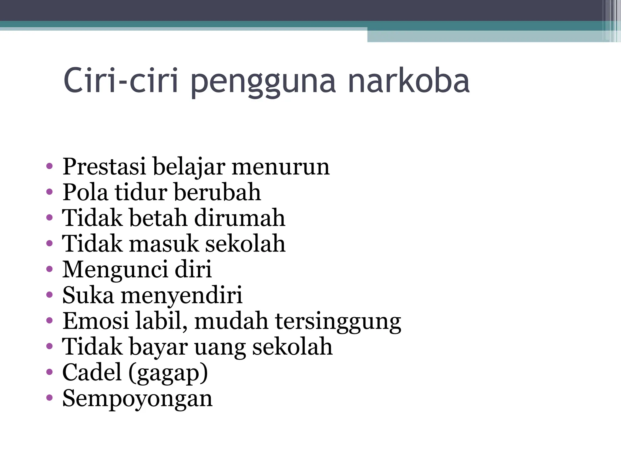 Ciri-ciri pengguna narkoba
• Prestasi belajar menurun
• Pola tidur berubah
• Tidak betah dirumah
• Tidak masuk sekolah
• Mengunci diri
• Suka menyendiri
• Emosi labil, mudah tersinggung
• Tidak bayar uang sekolah
• Cadel (gagap)
• Sempoyongan
 