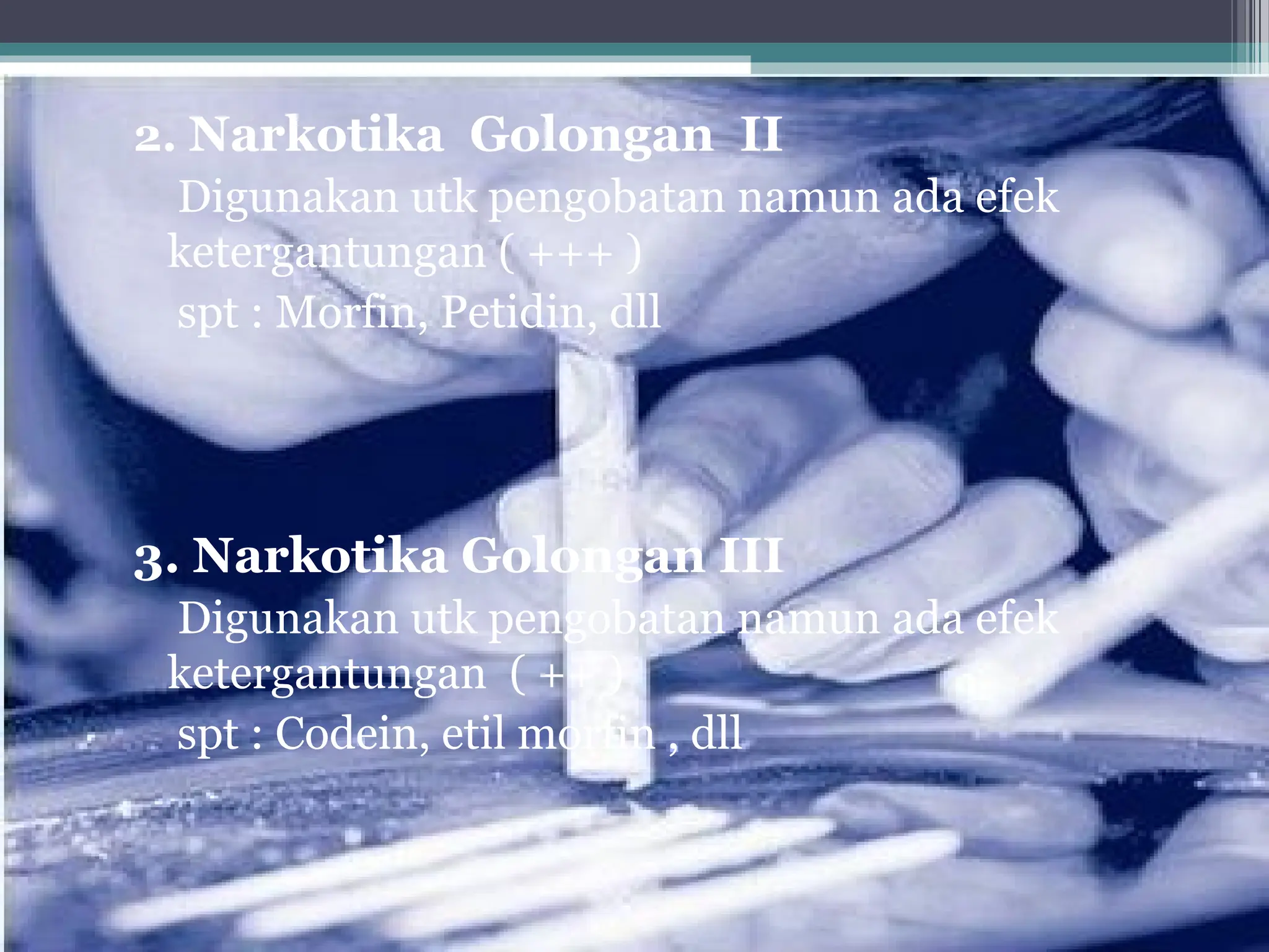 2. Narkotika Golongan II
Digunakan utk pengobatan namun ada efek
ketergantungan ( +++ )
spt : Morfin, Petidin, dll
3. Narkotika Golongan III
Digunakan utk pengobatan namun ada efek
ketergantungan ( ++ )
spt : Codein, etil morfin , dll
 
