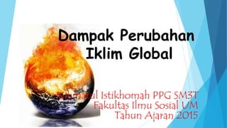 Nikmatul Istikhomah PPG SM3T
Fakultas Ilmu Sosial UM
Tahun Ajaran 2015
Dampak Perubahan
Iklim Global
 