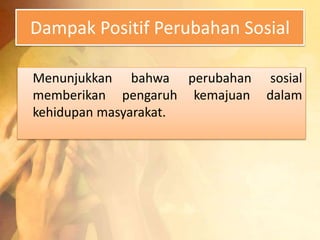 Dampak Positif Perubahan Sosial 
Menunjukkan bahwa perubahan sosial 
memberikan pengaruh kemajuan dalam 
kehidupan masyarakat. 
 