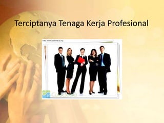 Terciptanya Tenaga Kerja Profesional 
 
