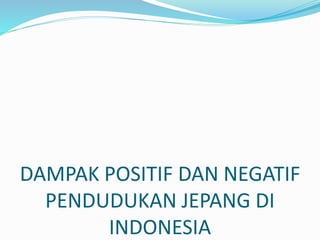 DAMPAK POSITIF DAN NEGATIF
PENDUDUKAN JEPANG DI
INDONESIA
 