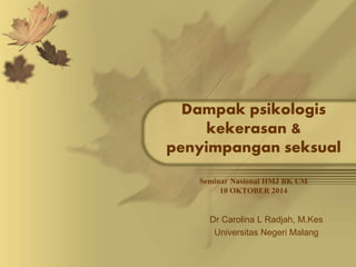 Dampak psikologis 
kekerasan & 
penyimpangan seksual 
Seminar Nasional HMJ BK UM 
10 OKTOBER 2014 
Dr Carolina L Radjah, M.Kes 
Universitas Negeri Malang 
 