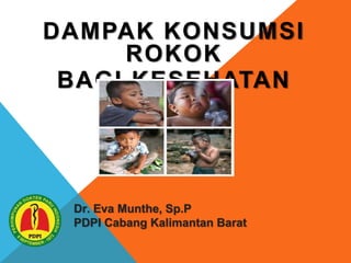 DAMPAK KONSUMSI
ROKOK
BAGI KESEHATAN
Dr. Eva Munthe, Sp.P
PDPI Cabang Kalimantan Barat
 