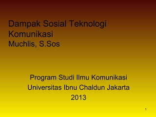 Dampak Sosial Teknologi
Komunikasi
Muchlis, S.Sos

Program Studi Ilmu Komunikasi
Universitas Ibnu Chaldun Jakarta
2013
1

 