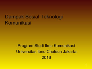 1
Dampak Sosial Teknologi
Komunikasi
Program Studi Ilmu Komunikasi
Universitas Ibnu Chaldun Jakarta
2016
 