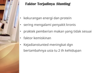 • kekurangan energi dan protein
• sering mengalami penyakit kronis
• praktek pemberian makan yang tidak sesuai
• faktor kemiskinan
• Kejadianstunted meningkat dgn
bertambahnya usia tu 2 th kehidupan
Faktor Terjadinya Stunting
 