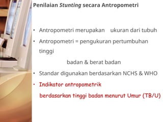• Antropometri merupakan ukuran dari tubuh
• Antropometri = pengukuran pertumbuhan
tinggi
badan & berat badan
• Standar digunakan berdasarkan NCHS & WHO
• Indikator antropometrik
berdasarkan tinggi badan menurut Umur (TB/U)
Penilaian Stunting secara Antropometri
 