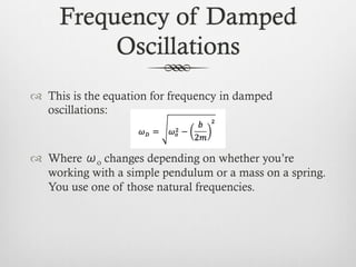 Frequency of Damped
Oscillations
™  This is the equation for frequency in damped
oscillations:
™  Where ωo changes depending on whether you’re
working with a simple pendulum or a mass on a spring.
You use one of those natural frequencies.
 