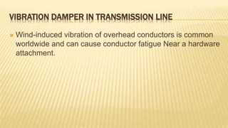 VIBRATION DAMPER IN TRANSMISSION LINE
 Wind-induced vibration of overhead conductors is common
worldwide and can cause conductor fatigue Near a hardware
attachment.
 