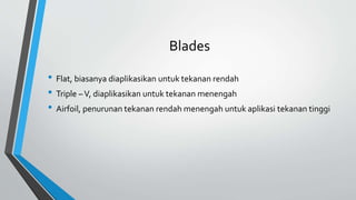 Blades
• Flat, biasanya diaplikasikan untuk tekanan rendah
• Triple –V, diaplikasikan untuk tekanan menengah
• Airfoil, penurunan tekanan rendah menengah untuk aplikasi tekanan tinggi
 