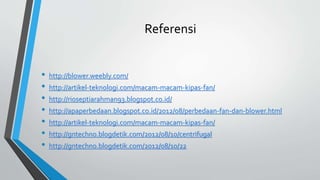 Referensi
• http://blower.weebly.com/
• http://artikel-teknologi.com/macam-macam-kipas-fan/
• http://rioseptiarahman93.blogspot.co.id/
• http://apaperbedaan.blogspot.co.id/2012/08/perbedaan-fan-dan-blower.html
• http://artikel-teknologi.com/macam-macam-kipas-fan/
• http://gntechno.blogdetik.com/2012/08/10/centrifugal
• http://gntechno.blogdetik.com/2012/08/10/22
 