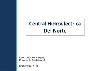 Central Hidroeléctrica
               Del Norte



Descripción del Proyecto
Documento Confidencial

Septiembre, 2010
 